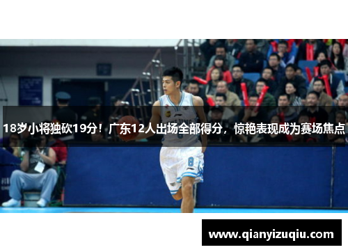 18岁小将独砍19分!广东12人出场全部得分,惊艳表现成为赛场焦点 18岁小将独砍19分!广东12人出场全部得分,惊艳表现成为赛场焦点