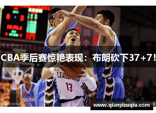 CBA季后赛惊艳表现：布朗砍下37+7！