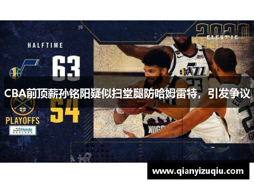 CBA前顶薪孙铭阳疑似扫堂腿防哈姆雷特,引发争议 CBA前顶薪孙铭阳疑似扫堂腿防哈姆雷特,引发争议