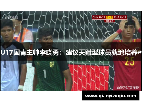 U17国青主帅李晓勇:建议天赋型球员就地培养# U17国青主帅李晓勇:建议天赋型球员就地培养#