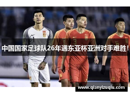 中国国家足球队26年遇东亚杯亚洲对手难胜！