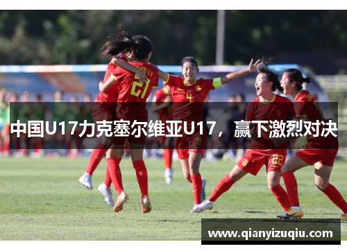 中国U17力克塞尔维亚U17，赢下激烈对决