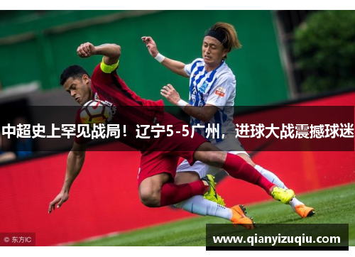 中超史上罕见战局!辽宁5-5广州,进球大战震撼球迷 中超史上罕见战局!辽宁5-5广州,进球大战震撼球迷