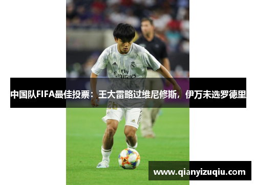 中国队FIFA最佳投票:王大雷略过维尼修斯,伊万未选罗德里 中国队FIFA最佳投票:王大雷略过维尼修斯,伊万未选罗德里