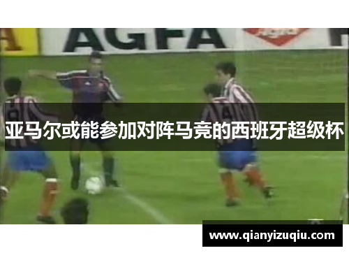亚马尔或能参加对阵马竞的西班牙超级杯