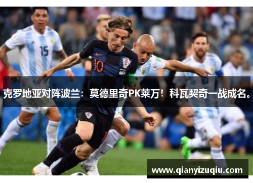 克罗地亚对阵波兰:莫德里奇PK莱万!科瓦契奇一战成名。 克罗地亚对阵波兰:莫德里奇PK莱万!科瓦契奇一战成名。