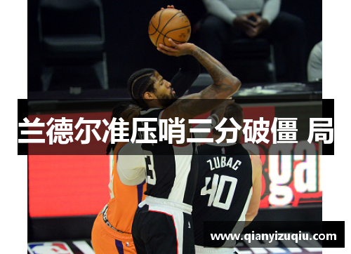 兰德尔准压哨三分破僵 局 兰德尔准压哨三分破僵 局