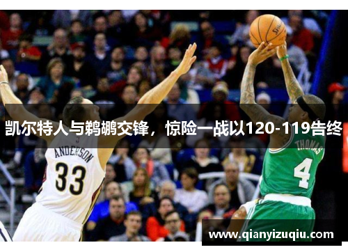 凯尔特人与鹈鹕交锋,惊险一战以120-119告终 凯尔特人与鹈鹕交锋,惊险一战以120-119告终