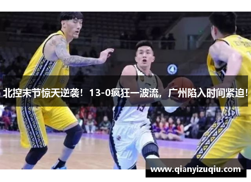 北控末节惊天逆袭！13-0疯狂一波流，广州陷入时间紧迫！