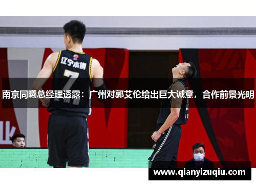 南京同曦总经理透露：广州对郭艾伦给出巨大诚意，合作前景光明