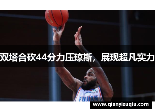 双塔合砍44分力压琼斯,展现超凡实力 双塔合砍44分力压琼斯,展现超凡实力