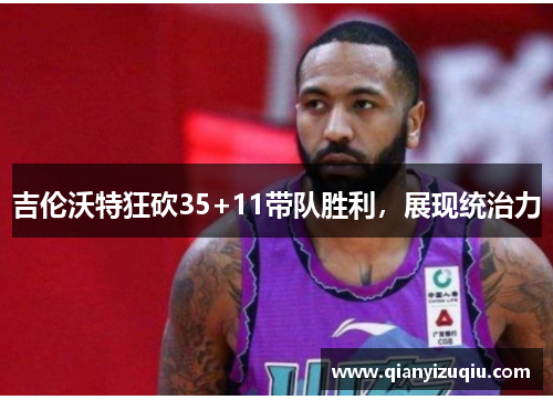 吉伦沃特狂砍35+11带队胜利,展现统治力 吉伦沃特狂砍35+11带队胜利,展现统治力