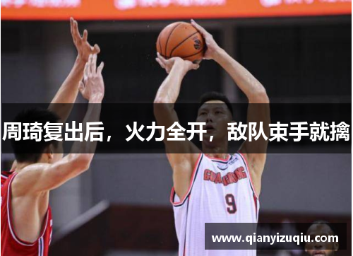 周琦复出后,火力全开,敌队束手就擒 周琦复出后,火力全开,敌队束手就擒
