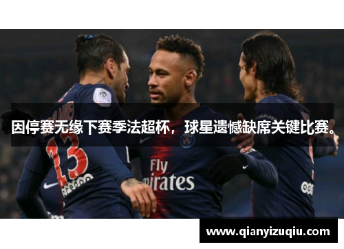 因停赛无缘下赛季法超杯,球星遗憾缺席关键比赛。 因停赛无缘下赛季法超杯,球星遗憾缺席关键比赛。