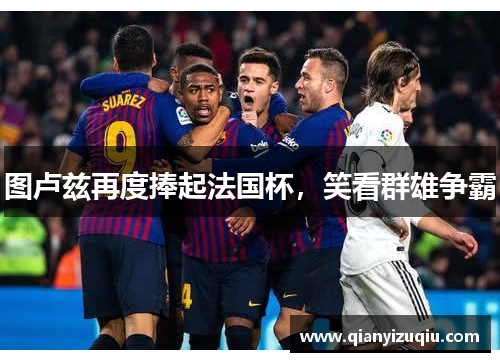 图卢兹再度捧起法国杯,笑看群雄争霸 图卢兹再度捧起法国杯,笑看群雄争霸