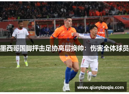 墨西哥国脚抨击足协高层换帅：伤害全体球员