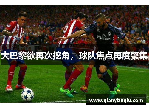 大巴黎欲再次挖角,球队焦点再度聚集 大巴黎欲再次挖角,球队焦点再度聚集