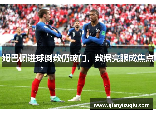 姆巴佩进球倒数仍破门,数据亮眼成焦点 姆巴佩进球倒数仍破门,数据亮眼成焦点