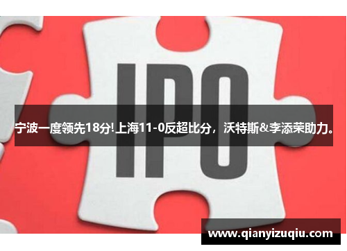 宁波一度领先18分!上海11-0反超比分,沃特斯&李添荣助力。 宁波一度领先18分!上海11-0反超比分,沃特斯&李添荣助力。
