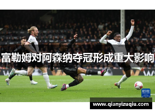 富勒姆对阿森纳夺冠形成重大影响