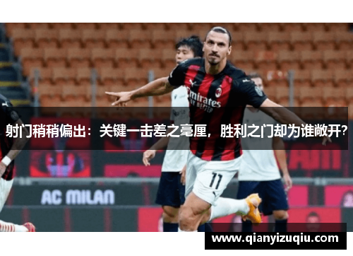 射门稍稍偏出:关键一击差之毫厘,胜利之门却为谁敞开? 射门稍稍偏出:关键一击差之毫厘,胜利之门却为谁敞开?