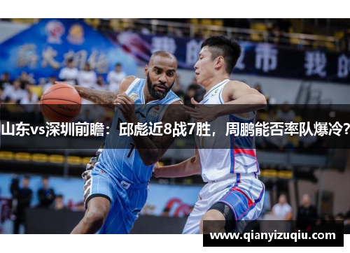 山东vs深圳前瞻:邱彪近8战7胜,周鹏能否率队爆冷? 山东vs深圳前瞻:邱彪近8战7胜,周鹏能否率队爆冷?