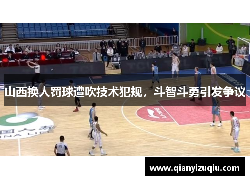 山西换人罚球遭吹技术犯规,斗智斗勇引发争议 山西换人罚球遭吹技术犯规,斗智斗勇引发争议