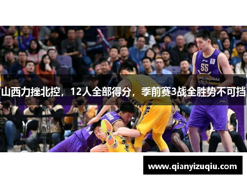 山西力挫北控，12人全部得分，季前赛3战全胜势不可挡