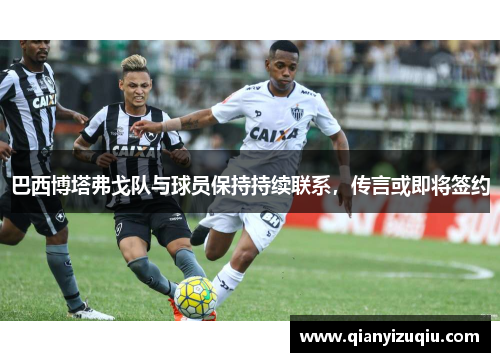 巴西博塔弗戈队与球员保持持续联系,传言或即将签约 巴西博塔弗戈队与球员保持持续联系,传言或即将签约