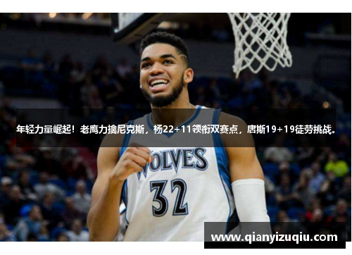 年轻力量崛起!老鹰力擒尼克斯,杨22+11领衔双赛点,唐斯19+19徒劳挑战。 年轻力量崛起!老鹰力擒尼克斯,杨22+11领衔双赛点,唐斯19+19徒劳挑战。