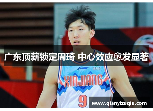 广东顶薪锁定周琦 中心效应愈发显著 广东顶薪锁定周琦 中心效应愈发显著