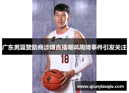 广东男篮赞助商涉嫌直播嘲讽周琦事件引发关注 广东男篮赞助商涉嫌直播嘲讽周琦事件引发关注
