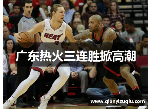 广东热火三连胜掀高潮 广东热火三连胜掀高潮