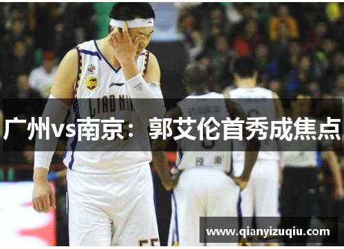 广州vs南京：郭艾伦首秀成焦点