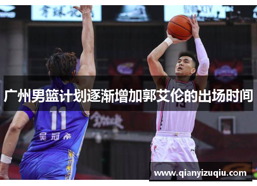 广州男篮计划逐渐增加郭艾伦的出场时间 广州男篮计划逐渐增加郭艾伦的出场时间