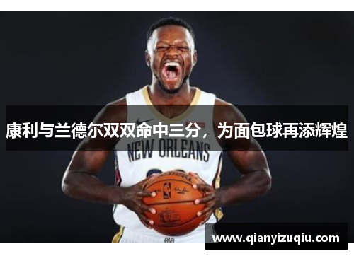 康利与兰德尔双双命中三分,为面包球再添辉煌 康利与兰德尔双双命中三分,为面包球再添辉煌