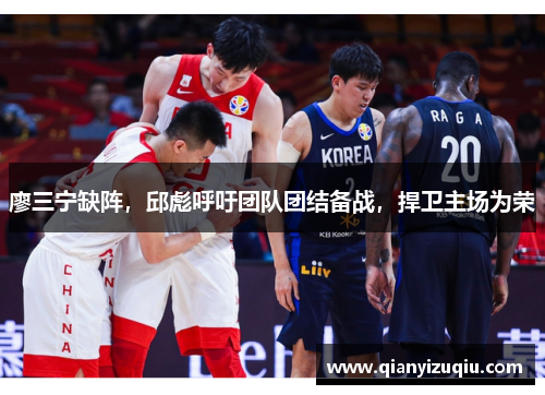 廖三宁缺阵,邱彪呼吁团队团结备战,捍卫主场为荣 廖三宁缺阵,邱彪呼吁团队团结备战,捍卫主场为荣