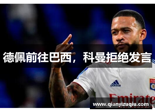 德佩前往巴西,科曼拒绝发言 德佩前往巴西,科曼拒绝发言