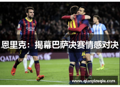 恩里克:揭幕巴萨决赛情感对决 恩里克:揭幕巴萨决赛情感对决